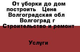 От уборки до дом построить › Цена ­ 80 - Волгоградская обл., Волгоград г. Строительство и ремонт » Услуги   . Волгоградская обл.,Волгоград г.